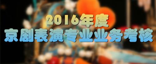 亚洲黄色男女日逼国家京剧院2016年度京剧表演专业业务考...